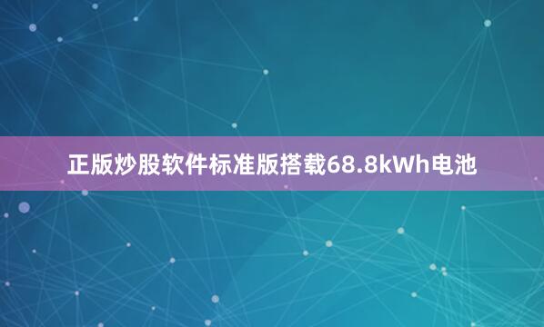 正版炒股软件标准版搭载68.8kWh电池