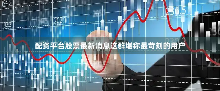 配资平台股票最新消息这群堪称最苛刻的用户