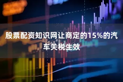 股票配资知识网让商定的15%的汽车关税生效