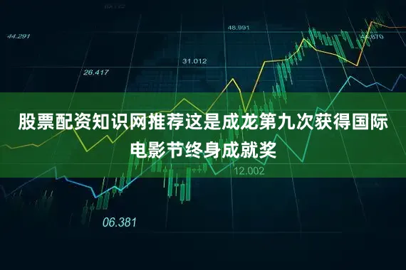 股票配资知识网推荐这是成龙第九次获得国际电影节终身成就奖