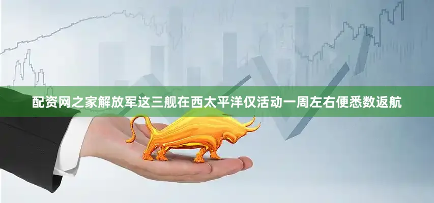 配资网之家解放军这三舰在西太平洋仅活动一周左右便悉数返航