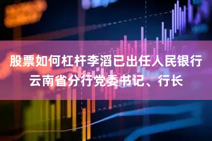 股票如何杠杆李滔已出任人民银行云南省分行党委书记、行长