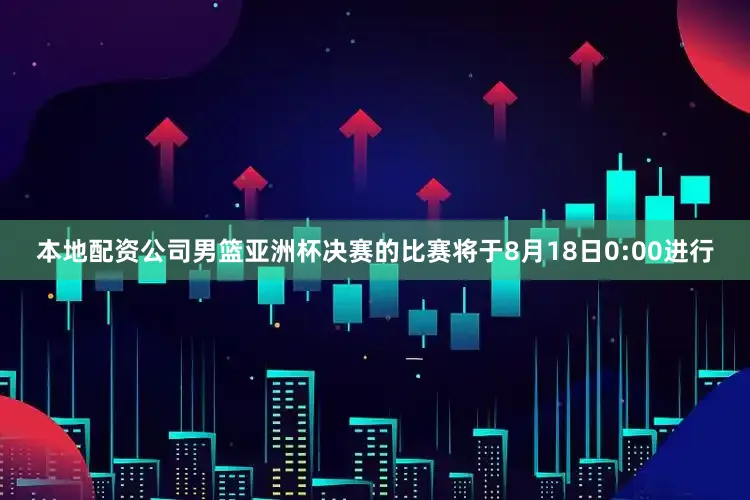 本地配资公司男篮亚洲杯决赛的比赛将于8月18日0:00进行