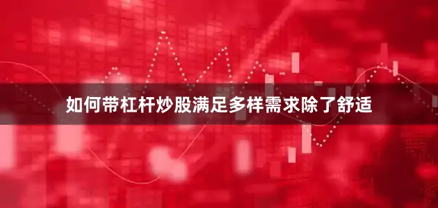 如何带杠杆炒股满足多样需求除了舒适