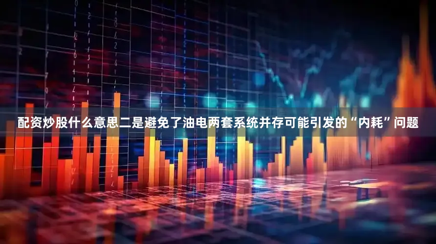 配资炒股什么意思二是避免了油电两套系统并存可能引发的“内耗”问题